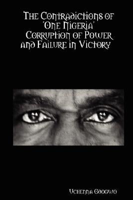 The Contradictions of 'One Nigeria' Corruption of Power and Failure in Victory by Odogwo, Uchenna