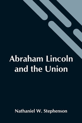 Abraham Lincoln And The Union: A Chronicle Of The Embattled North; Volume 29 In The Chronicles Of America Series by W. Stephenson, Nathaniel