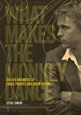 What Makes the Monkey Dance: The Life and Music of Chuck Prophet and Green on Red by Simkin, Stevie