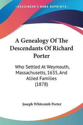 A Genealogy Of The Descendants Of Richard Porter: Who Settled At Weymouth, Massachusetts, 1635, And Allied Families (1878) by Porter, Joseph Whitcomb