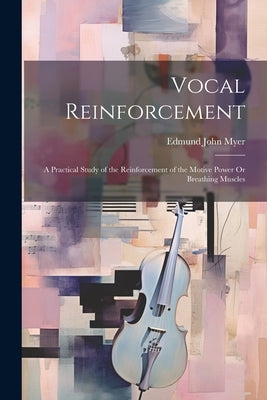 Vocal Reinforcement: A Practical Study of the Reinforcement of the Motive Power Or Breathing Muscles by Myer, Edmund John