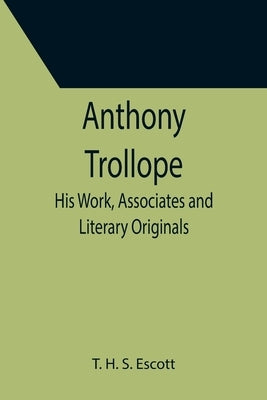 Anthony Trollope; His Work, Associates and Literary Originals by H. S. Escott, T.