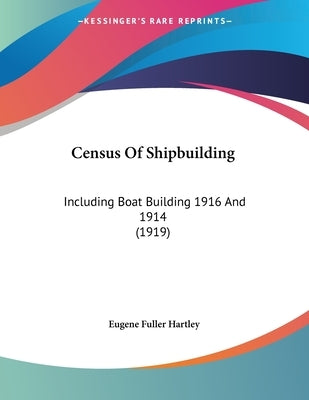 Census Of Shipbuilding: Including Boat Building 1916 And 1914 (1919) by Hartley, Eugene Fuller