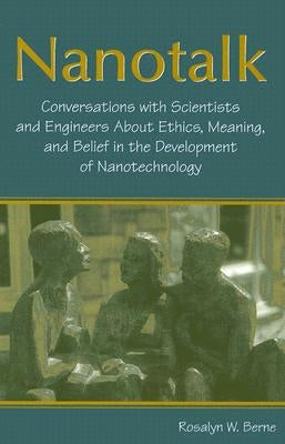 Nanotalk: Conversations with Scientists and Engineers about Ethics, Meaning, and Belief in the Development of Nanotechnology by Berne, Rosalyn W.