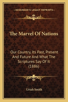The Marvel Of Nations: Our Country, Its Past, Present And Future And What The Scriptures Say Of It (1886) by Smith, Uriah