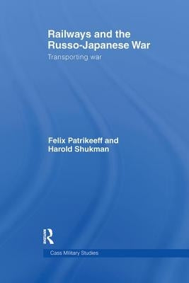 Railways and the Russo-Japanese War: Transporting War by Patrikeeff, Felix