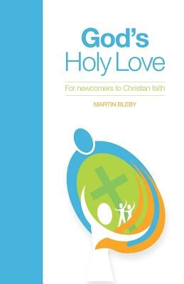 God's Holy Love: For Newcomers to Christian Faith by Bleby, Martin Edward