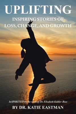 Uplifting: Inspiring Stories of Loss, Change, and Growth Inspirited by the work of Dr. Elisabeth K?ler-Ross by Eastman, Katie