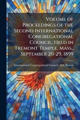 Volume of Proceedings of the Second International Congregational Council, Held in Tremont Temple, Mass., September 20-29, 1899 by International Congregational Council, 2n