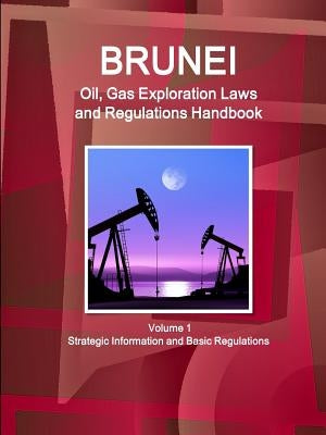 Brunei Oil, Gas Exploration Laws and Regulations Handbook Volume 1 Strategic Information and Basic Regulations by Ibp, Inc