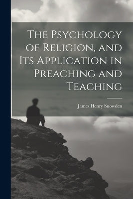 The Psychology of Religion, and its Application in Preaching and Teaching by Snowden, James Henry