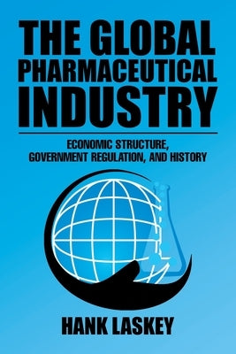The Global Pharmaceutical Industry: Economic Structure, Government Regulation, and History by Laskey, Hank