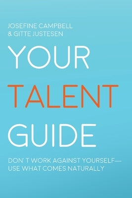Your Talent Guide: Don't Work Against Yourself--Use What Comes Naturally by Campbell, Josefine