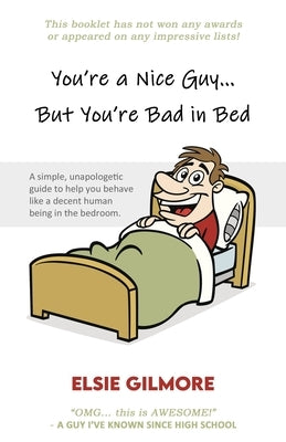 You're a Nice Guy, But You're Bad in Bed: A simple, unapologetic guide to help you behave like a decent human being in the bedroom. by Gilmore, Elsie
