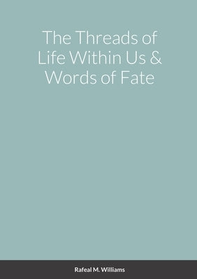 The Threads of Life Within Us & Words of Fate by Williams, Rafeal
