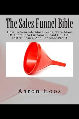 The Sales Funnel Bible: How To Generate More Leads, Turn More Of Them Into Customers, And Do It All Faster, Easier, And For More Profit by Hoos, Aaron