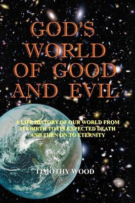 God's World of Good and Evil: A Life History of Our World from Its Birth to Its Expected Death and Then on to Eternity by Wood, Timothy