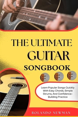 The Ultimate Guitar Songbook: Learn Popular Songs Quickly With Easy Chords, Simple Strums, And Confidence-Building Practice by Newman, Rolando