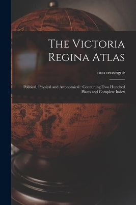 The Victoria Regina Atlas: Political, Physical and Astonomical: Containing Two Hundred Plates and Complete Index by Non Renseigné