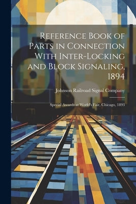 Reference Book of Parts in Connection With Inter-Locking and Block Signaling, 1894: Special Awards at World's Fair, Chicago, 1893 by Johnson Railroad Signal Company
