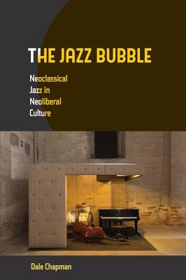 The Jazz Bubble: Neoclassical Jazz in Neoliberal Culture by Chapman, Dale