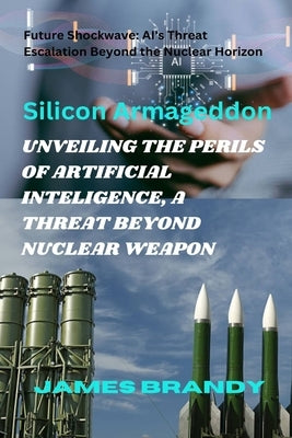 Unveiling the Perils of Artificial Inteligence, a Threat Beyond Nuclear Weapon: Future Shockwave: AI's Threat Escalation Beyond the Nuclear Horizon by Brandy, James
