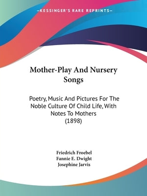 Mother-Play And Nursery Songs: Poetry, Music And Pictures For The Noble Culture Of Child Life, With Notes To Mothers (1898) by Froebel, Friedrich