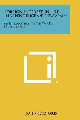 Foreign Interest in the Independence of New Spain: An Introduction to the War for Independence by Rydjord, John