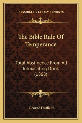 The Bible Rule Of Temperance: Total Abstinence From All Intoxicating Drink (1868) by Duffield, George