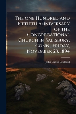 The one Hundred and Fiftieth Anniversary of the Congregational Church in Salisbury, Conn., Friday, November 23, 1894 by Goddard, John Calvin