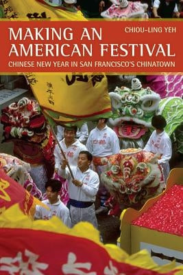 Making an American Festival: Chinese New Year in San Francisco's Chinatown by Yeh, Chiou-Ling