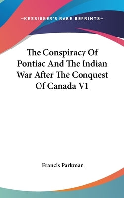 The Conspiracy Of Pontiac And The Indian War After The Conquest Of Canada V1 by Parkman, Francis
