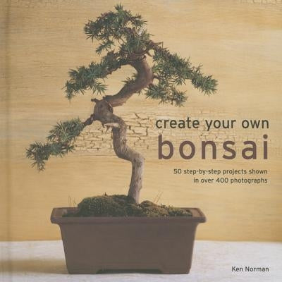 Create Your Own Bonsai: 50 Step-By-Step Projects Shown in Over 400 Photographs by Norman, Ken
