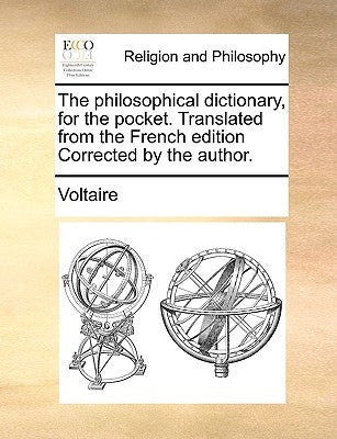 The Philosophical Dictionary, for the Pocket. Translated from the French Edition Corrected by the Author. by Voltaire