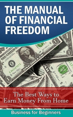 The Manual of Financial Freedom: The best ways to earn money from home by For Beginners, Business