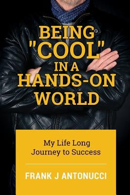 Being Cool in a Hands-On World: My Life Long Journey to Success by Antonucci, Frank J.