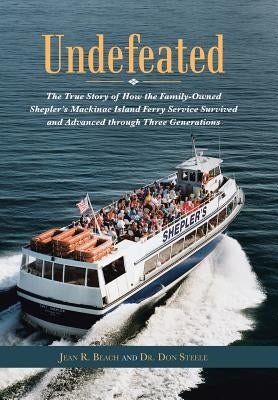 Undefeated: The True Story of How the Family-Owned Shepler's Mackinac Island Ferry Service Survived and Advanced through Three Gen by Beach, Jean R.