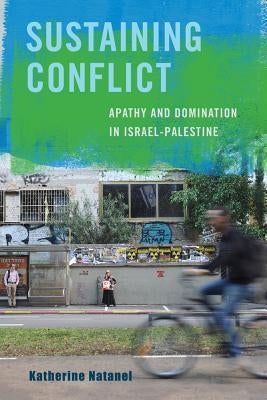 Sustaining Conflict: Apathy and Domination in Israel-Palestine by Natanel, Katherine