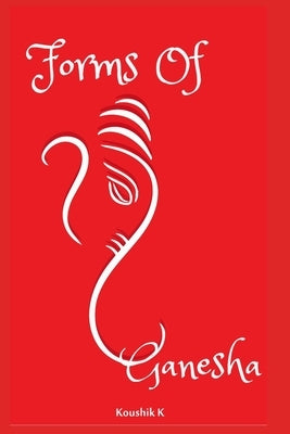 Forms of Ganesha: More Than Hundred and Twenty Forms of Ganesha From Vinayaka Tantra by K, Koushik