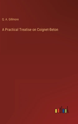 A Practical Treatise on Coignet-Beton by Gillmore, Q. A.