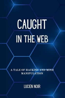 Caught in the Web: A Tale of Hacking and Mind Manipulation by Noir, Lucien