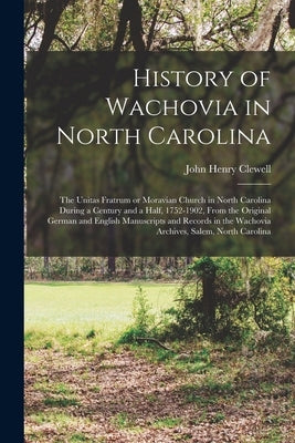 History of Wachovia in North Carolina: the Unitas Fratrum or Moravian Church in North Carolina During a Century and a Half, 1752-1902, From the Origin by Clewell, John Henry 1855-