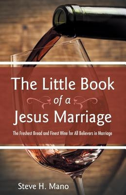 The Little Book of a Jesus Marriage: The Freshest Bread and Finest Wine for All Believers in Marriage by Mano, Steve H.