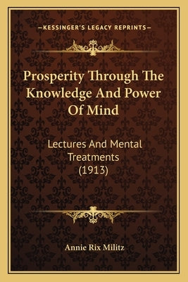 Prosperity Through The Knowledge And Power Of Mind: Lectures And Mental Treatments (1913) by Militz, Annie Rix