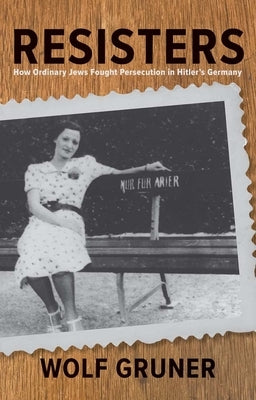 Resisters: How Ordinary Jews Fought Persecution in Hitler's Germany by Gruner, Wolf