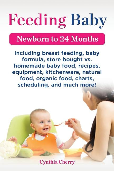 Feeding Baby. Including Breast Feeding, Baby Formula, Store Bought vs. Homemade Baby Food, Recipes, Equipment, Kitchenware, Natural Food, Organic Food by Cherry, Cynthia