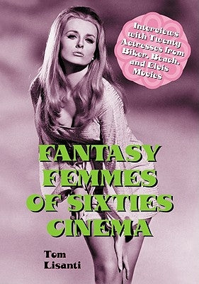 Fantasy Femmes of Sixties Cinema: Interviews with 20 Actresses from Biker, Beach, and Elvis Movies by Lisanti, Tom