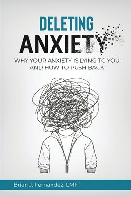 Deleting Anxiety: Why Your Anxiety Is Lying to You and How to Push Back by Fernandez, Brian J.