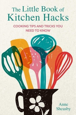 The Little Book of Kitchen Hacks: Cooking Tips and Tricks You Need to Know by Sheasby, Anne