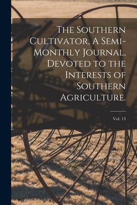 The Southern Cultivator, A Semi-Monthly Journal, Devoted to the Interests of Southern Agriculture.; Vol. 13 by Anonymous